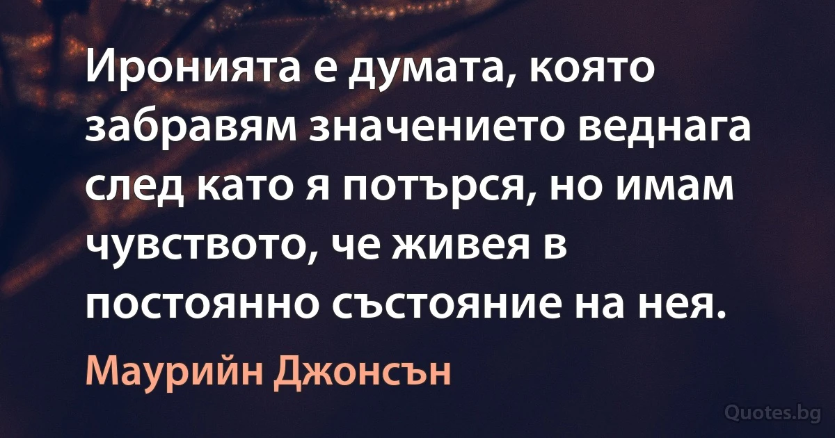 Иронията е думата, която забравям значението веднага след като я потърся, но имам чувството, че живея в постоянно състояние на нея. (Маурийн Джонсън)