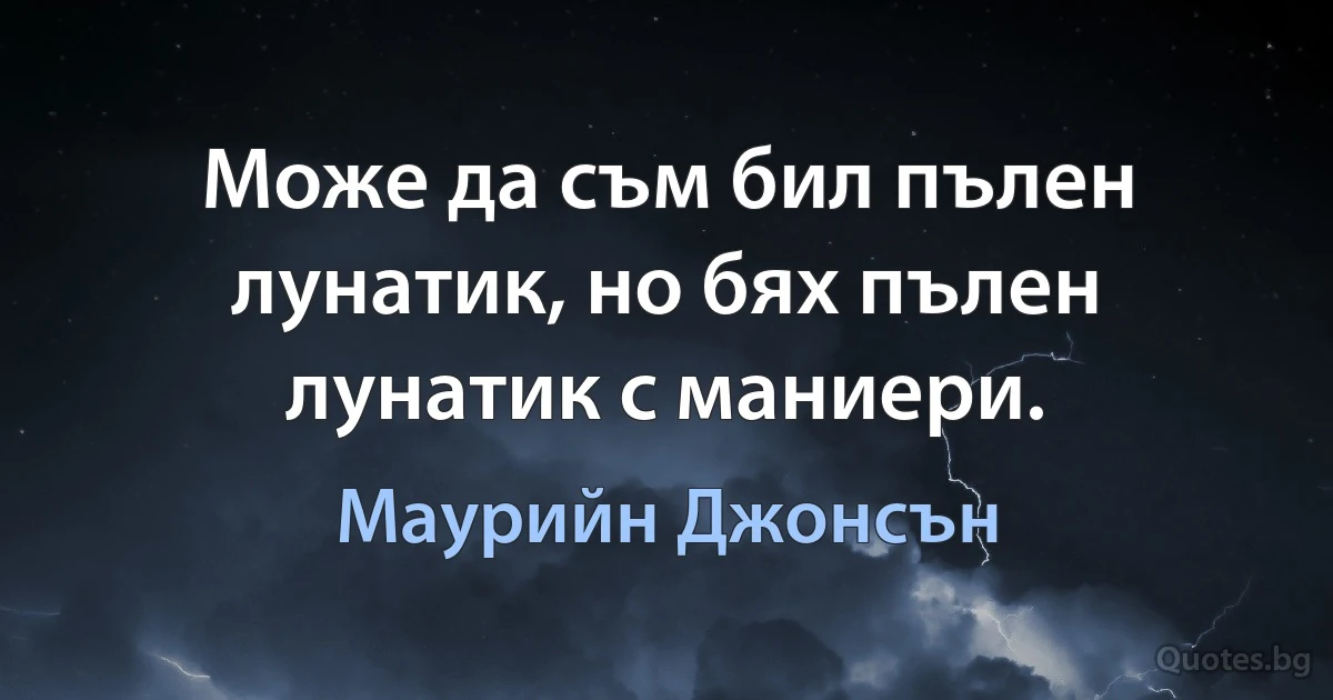 Може да съм бил пълен лунатик, но бях пълен лунатик с маниери. (Маурийн Джонсън)