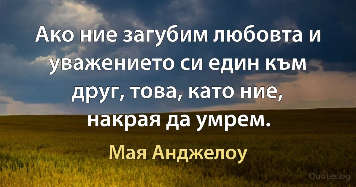 Ако ние загубим любовта и уважението си един към друг, това, като ние, накрая да умрем. (Мая Анджелоу)