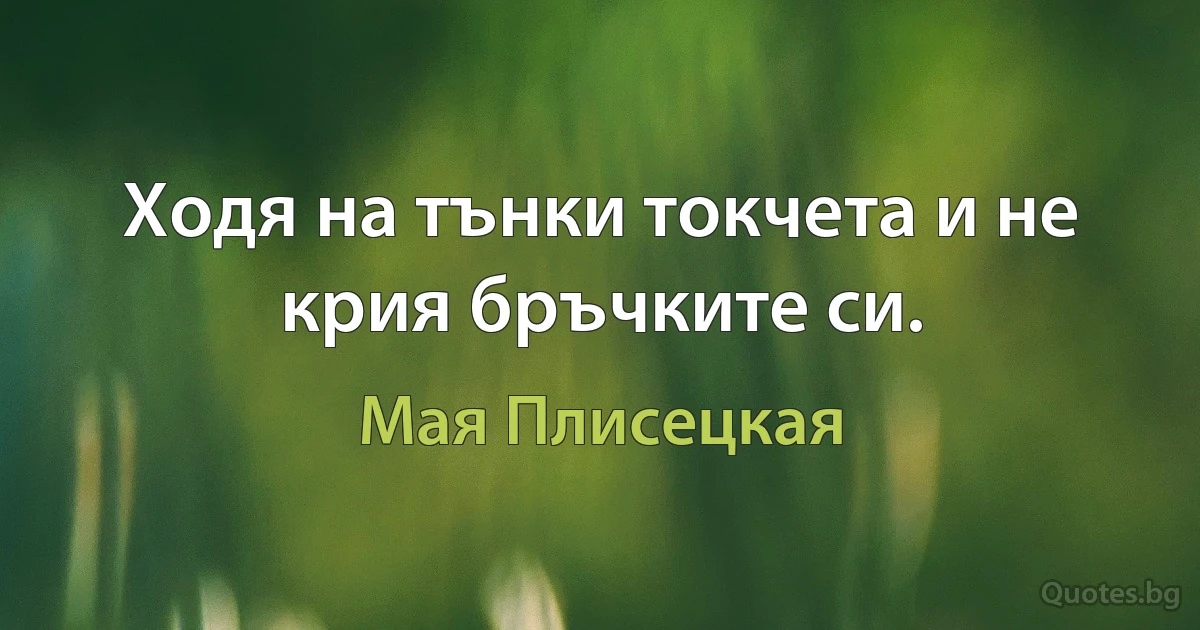 Ходя на тънки токчета и не крия бръчките си. (Мая Плисецкая)