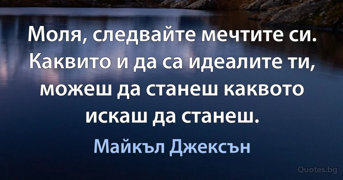 Моля, следвайте мечтите си. Каквито и да са идеалите ти, можеш да станеш каквото искаш да станеш. (Майкъл Джексън)