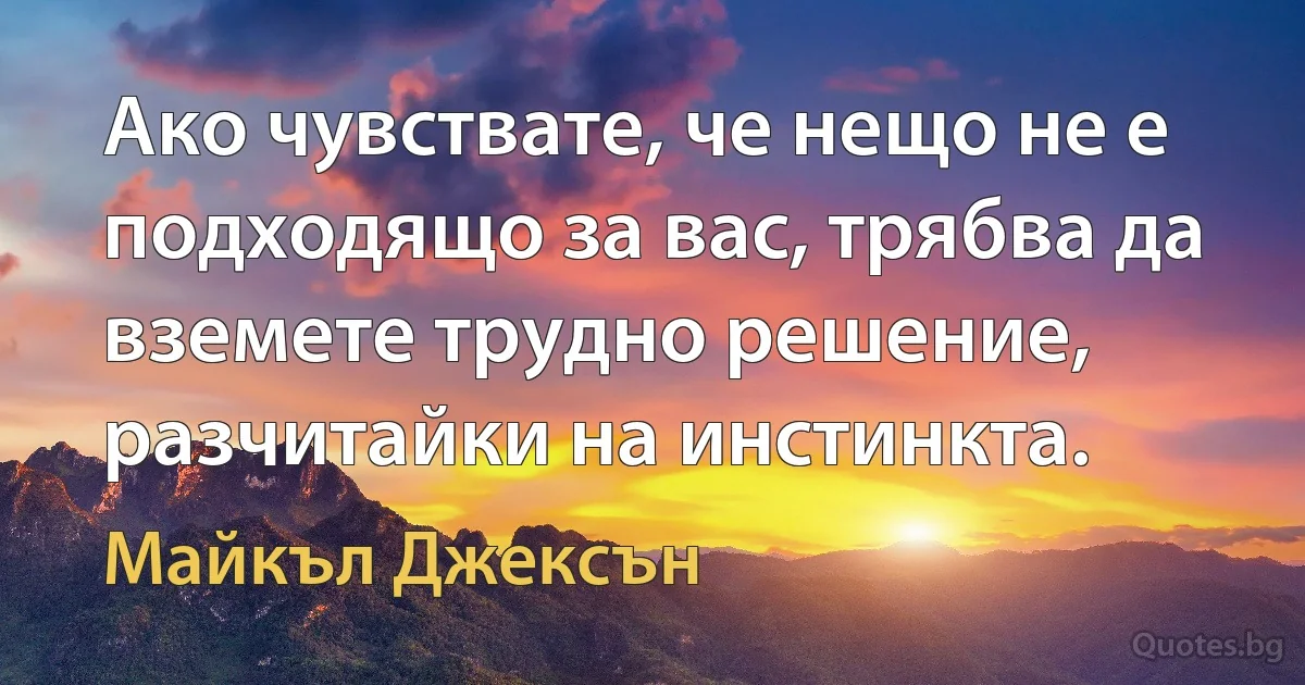 Ако чувствате, че нещо не е подходящо за вас, трябва да вземете трудно решение, разчитайки на инстинкта. (Майкъл Джексън)