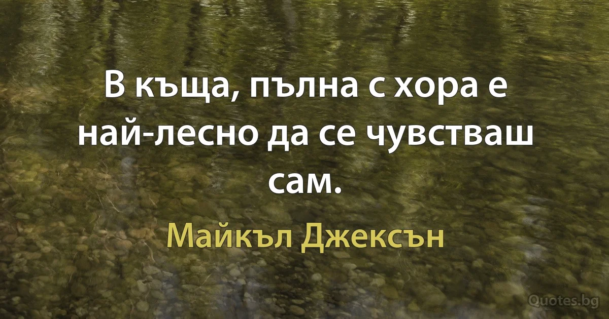 В къща, пълна с хора е най-лесно да се чувстваш сам. (Майкъл Джексън)