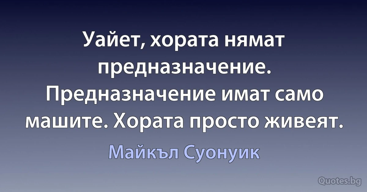 Уайет, хората нямат предназначение. Предназначение имат само машите. Хората просто живеят. (Майкъл Суонуик)