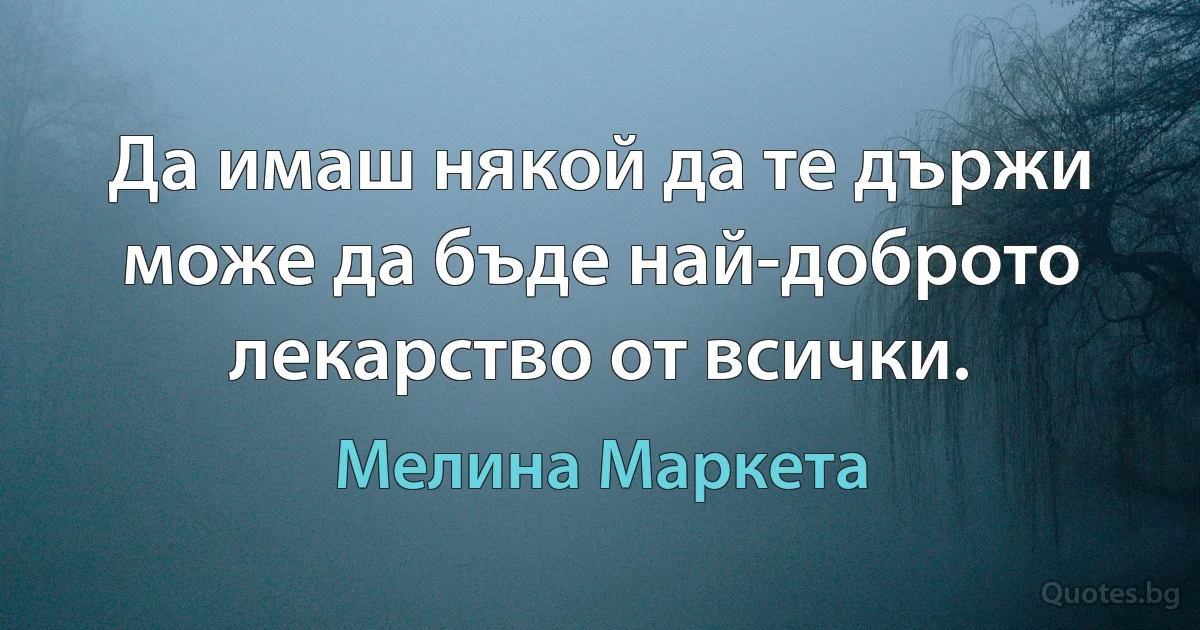 Да имаш някой да те държи може да бъде най-доброто лекарство от всички. (Мелина Маркета)