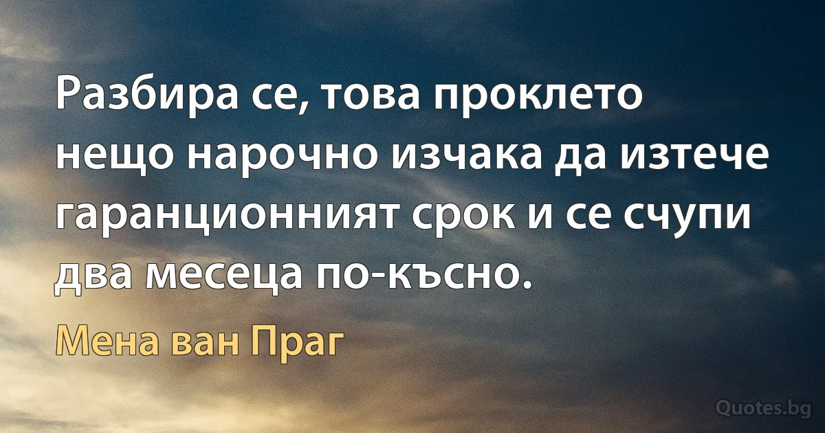 Разбира се, това проклето нещо нарочно изчака да изтече гаранционният срок и се счупи два месеца по-късно. (Мена ван Праг)