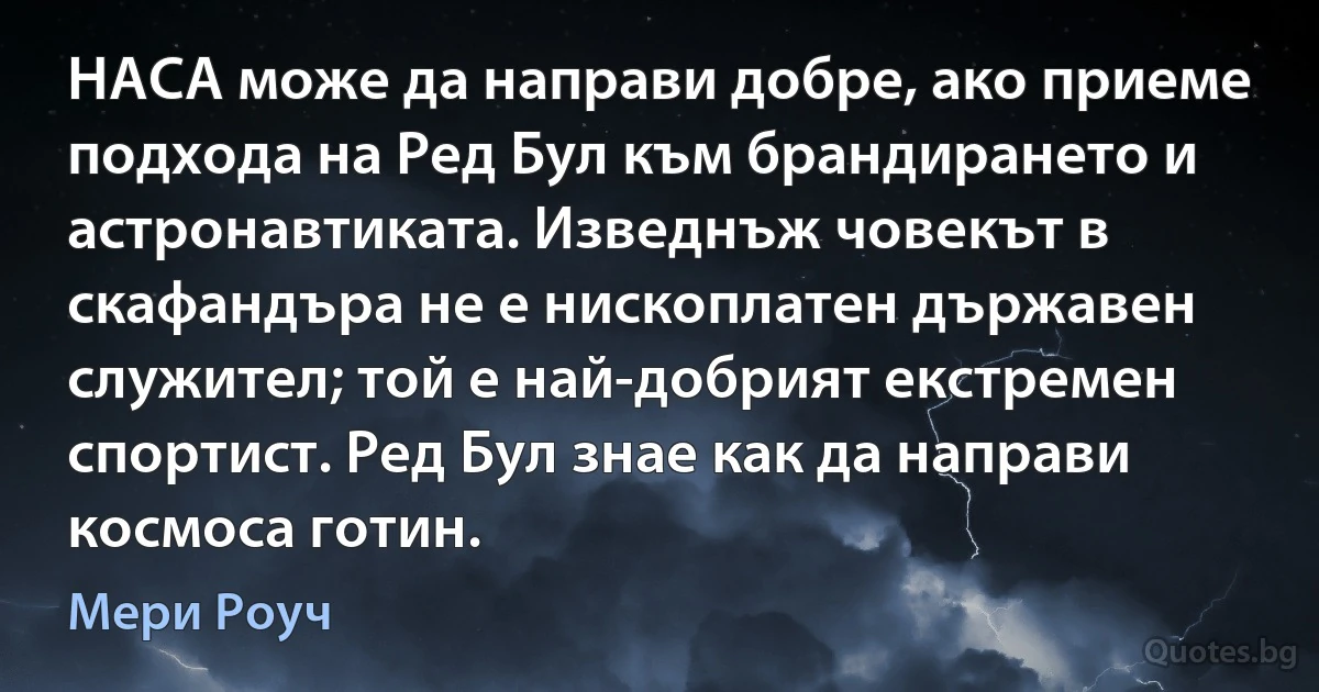 НАСА може да направи добре, ако приеме подхода на Ред Бул към брандирането и астронавтиката. Изведнъж човекът в скафандъра не е нископлатен държавен служител; той е най-добрият екстремен спортист. Ред Бул знае как да направи космоса готин. (Мери Роуч)