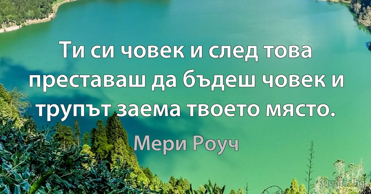 Ти си човек и след това преставаш да бъдеш човек и трупът заема твоето място. (Мери Роуч)