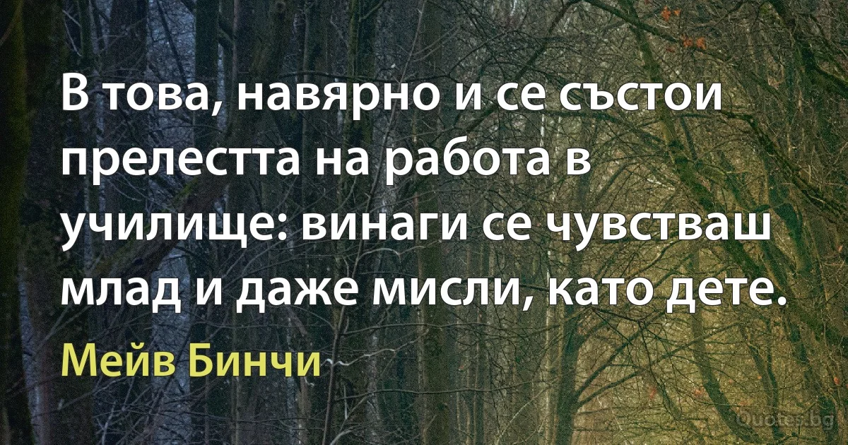 В това, навярно и се състои прелестта на работа в училище: винаги се чувстваш млад и даже мисли, като дете. (Мейв Бинчи)