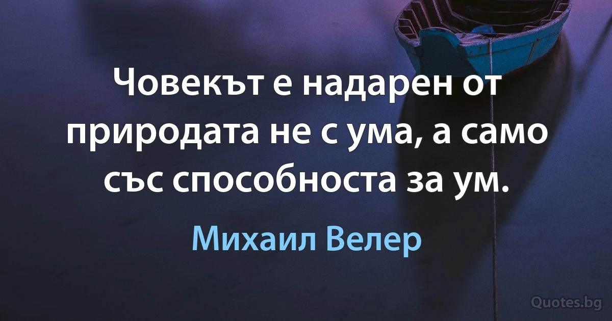 Човекът е надарен от природата не с ума, а само със способноста за ум. (Михаил Велер)