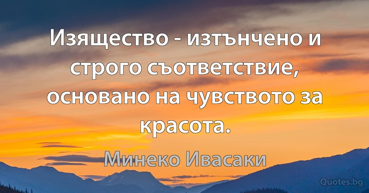 Изящество - изтънчено и строго съответствие, основано на чувството за красота. (Минеко Ивасаки)