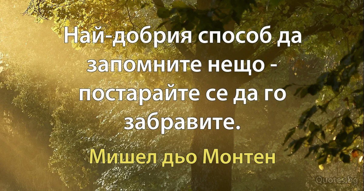 Най-добрия способ да запомните нещо - постарайте се да го забравите. (Мишел дьо Монтен)