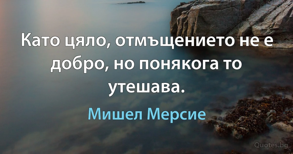 Като цяло, отмъщението не е добро, но понякога то утешава. (Мишел Мерсие)