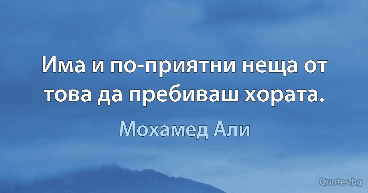 Има и по-приятни неща от това да пребиваш хората. (Мохамед Али)