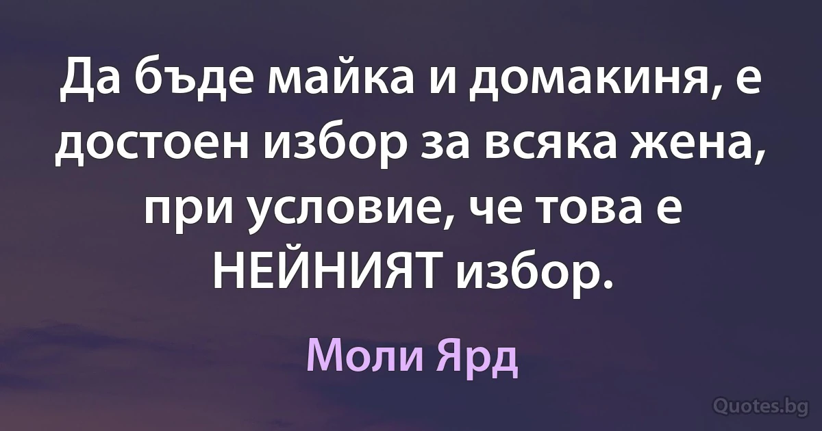 Да бъде майка и домакиня, е достоен избор за всяка жена, при условие, че това е НЕЙНИЯТ избор. (Моли Ярд)