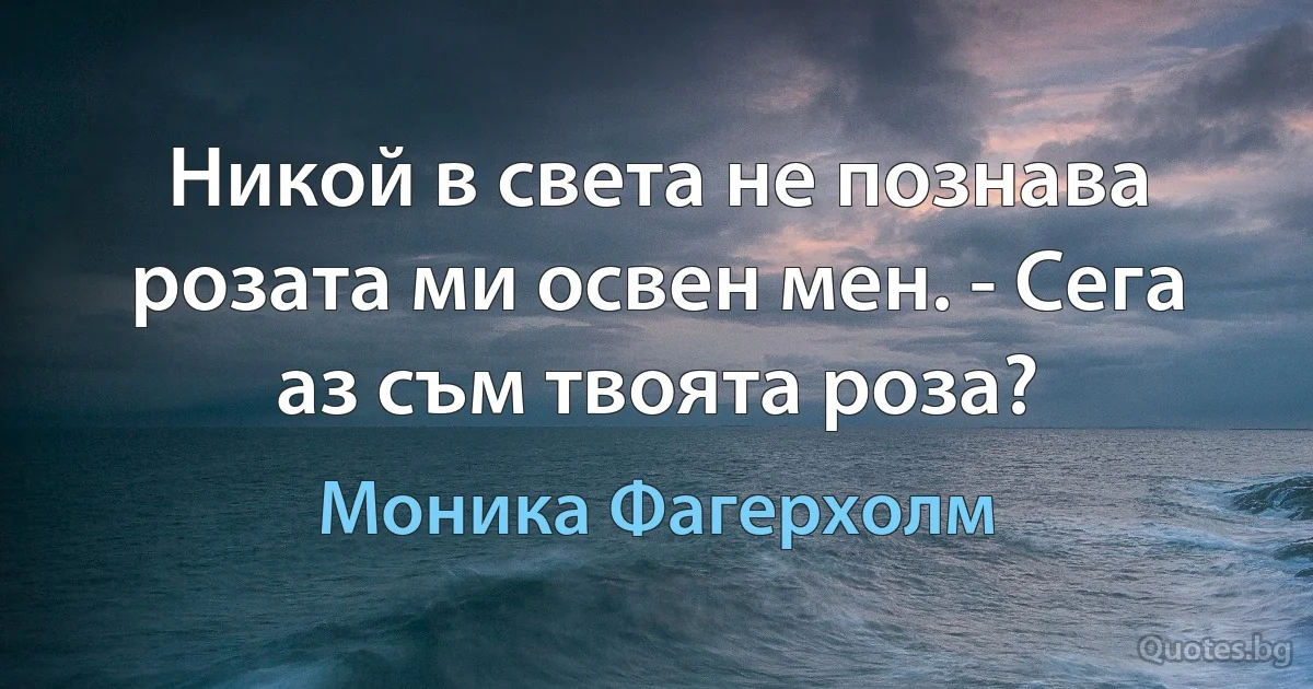 Никой в света не познава розата ми освен мен. - Сега аз съм твоята роза? (Моника Фагерхолм)