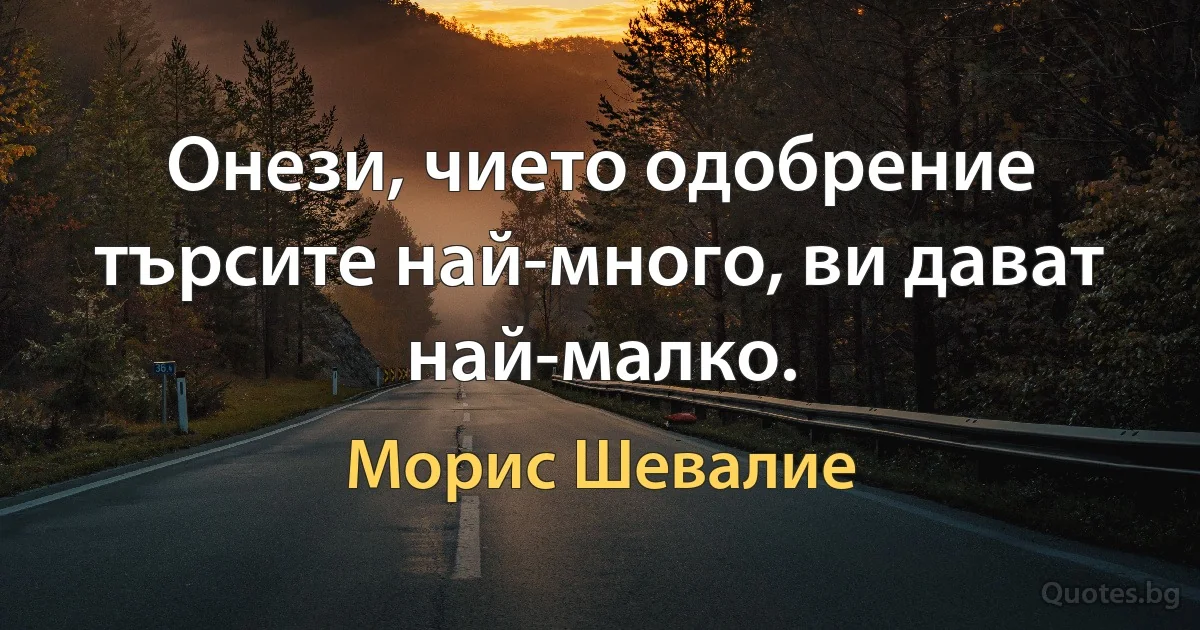 Онези, чието одобрение търсите най-много, ви дават най-малко. (Морис Шевалие)