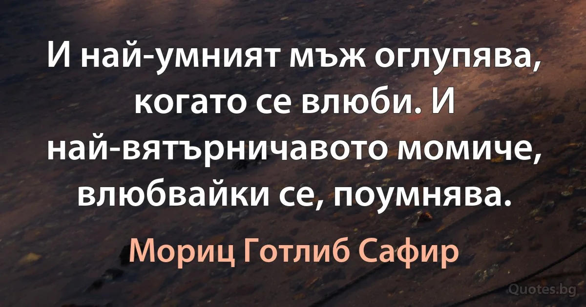 И най-умният мъж оглупява, когато се влюби. И най-вятърничавото момиче, влюбвайки се, поумнява. (Мориц Готлиб Сафир)