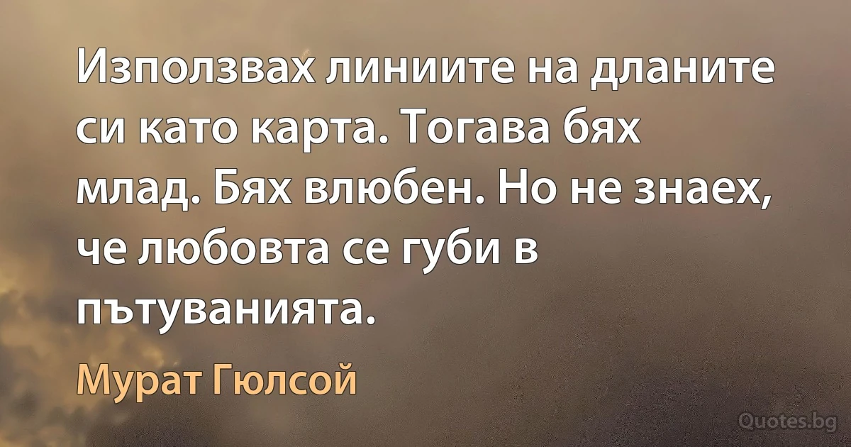 Използвах линиите на дланите си като карта. Тогава бях млад. Бях влюбен. Но не знаех, че любовта се губи в пътуванията. (Мурат Гюлсой)