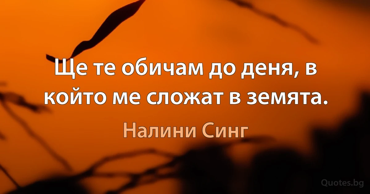 Ще те обичам до деня, в който ме сложат в земята. (Налини Синг)