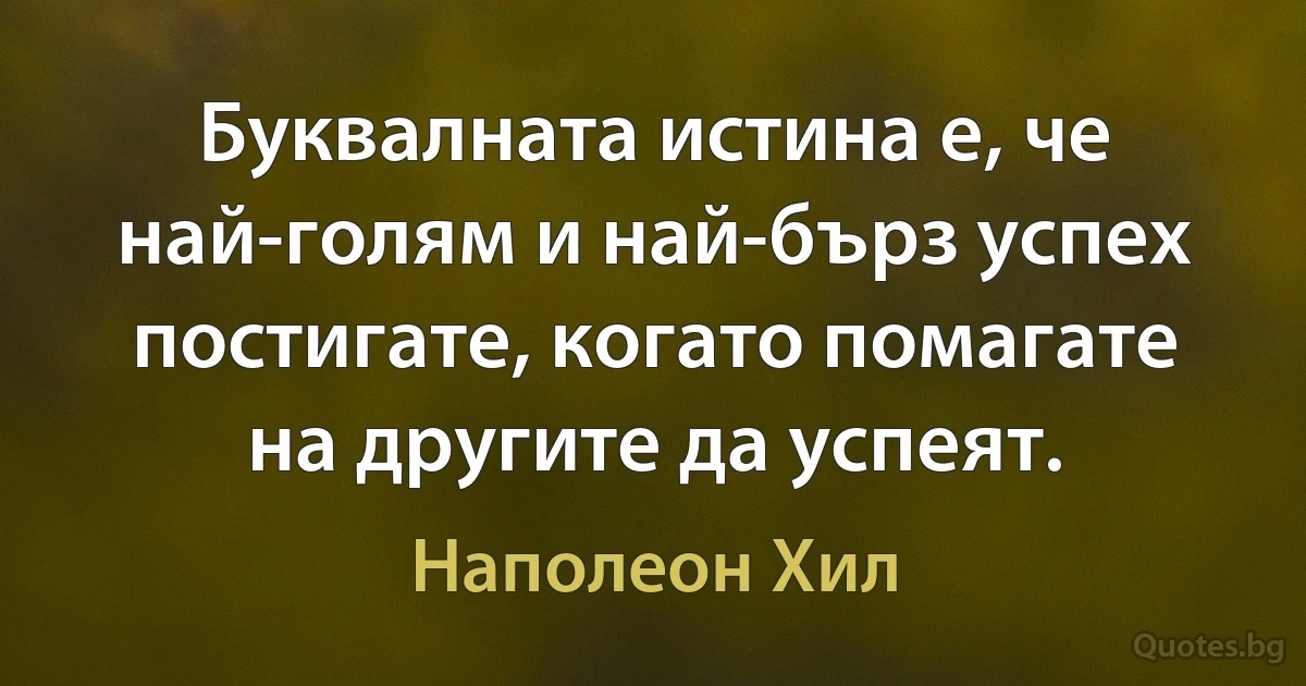 Буквалната истина е, че най-голям и най-бърз успех постигате, когато помагате на другите да успеят. (Наполеон Хил)