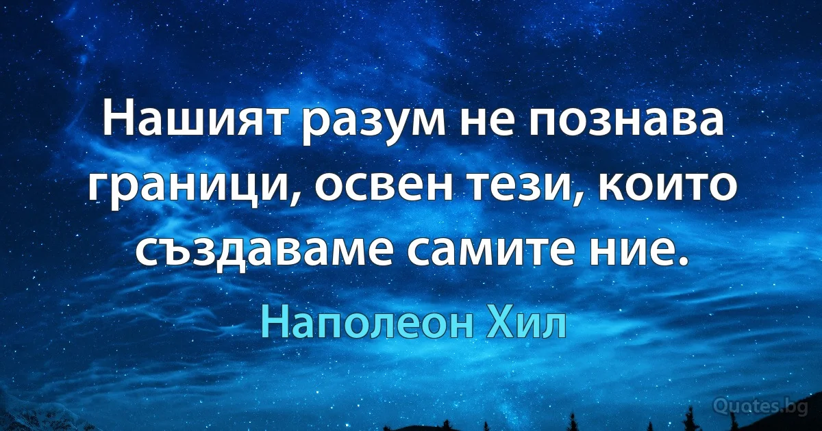 Нашият разум не познава граници, освен тези, които създаваме самите ние. (Наполеон Хил)