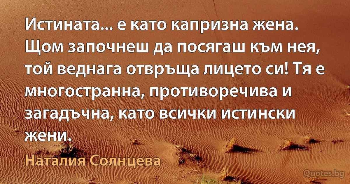 Истината... е като капризна жена. Щом започнеш да посягаш към нея, той веднага отвръща лицето си! Тя е многостранна, противоречива и загадъчна, като всички истински жени. (Наталия Солнцева)