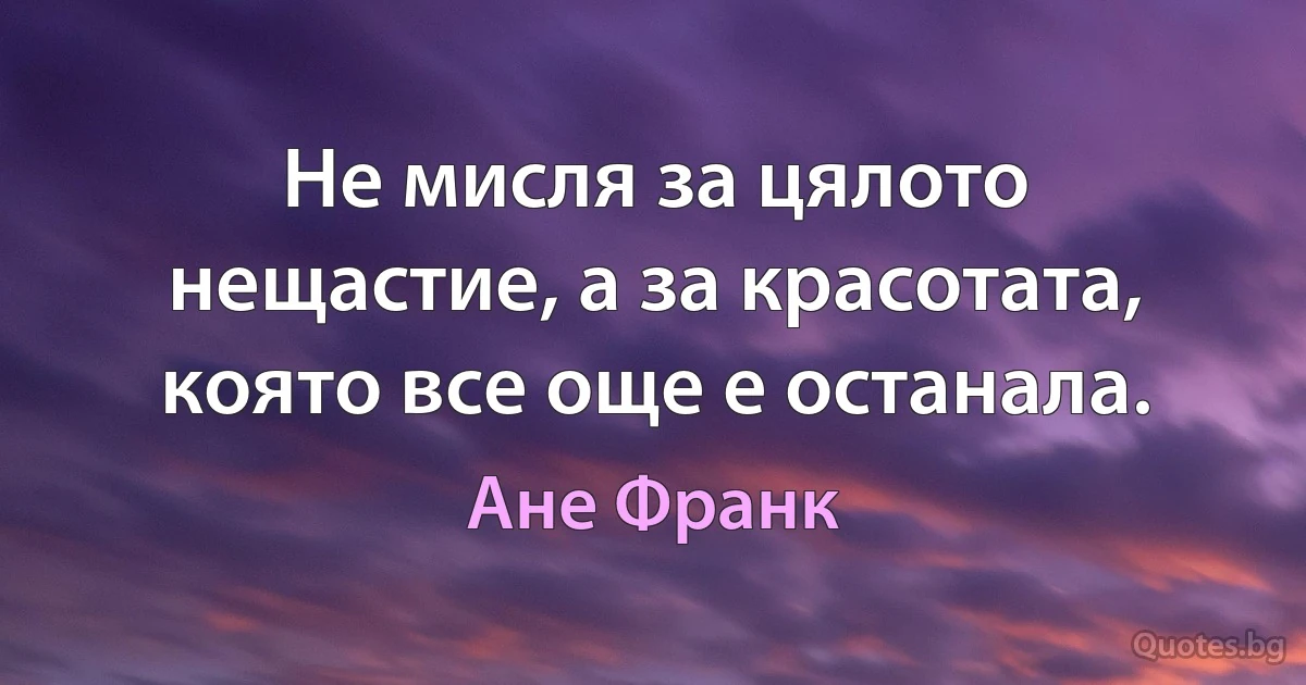 Не мисля за цялото нещастие, а за красотата, която все още е останала. (Ане Франк)