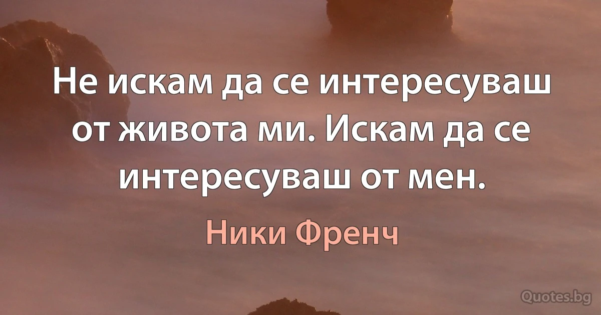 Не искам да се интересуваш от живота ми. Искам да се интересуваш от мен. (Ники Френч)