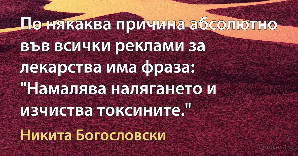 По някаква причина абсолютно във всички реклами за лекарства има фраза: "Намалява налягането и изчиства токсините." (Никита Богословски)