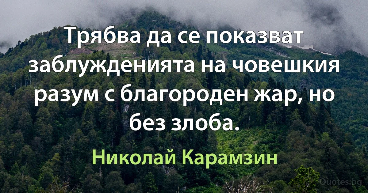 Трябва да се показват заблужденията на човешкия разум с благороден жар, но без злоба. (Николай Карамзин)