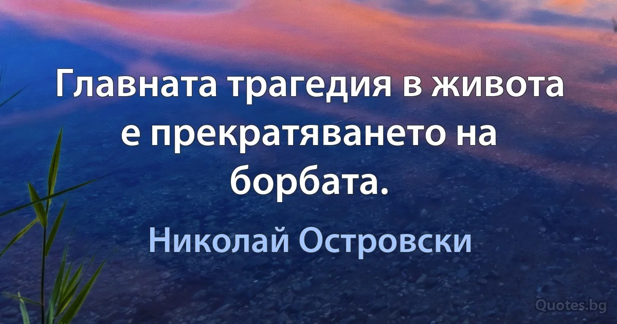 Главната трагедия в живота е прекратяването на борбата. (Николай Островски)