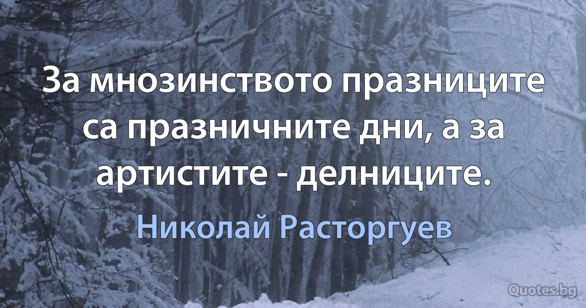 За мнозинството празниците са празничните дни, а за артистите - делниците. (Николай Расторгуев)