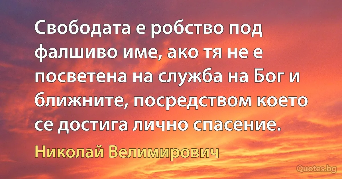 Свободата е робство под фалшиво име, ако тя не е посветена на служба на Бог и ближните, посредством което се достига лично спасение. (Николай Велимирович)