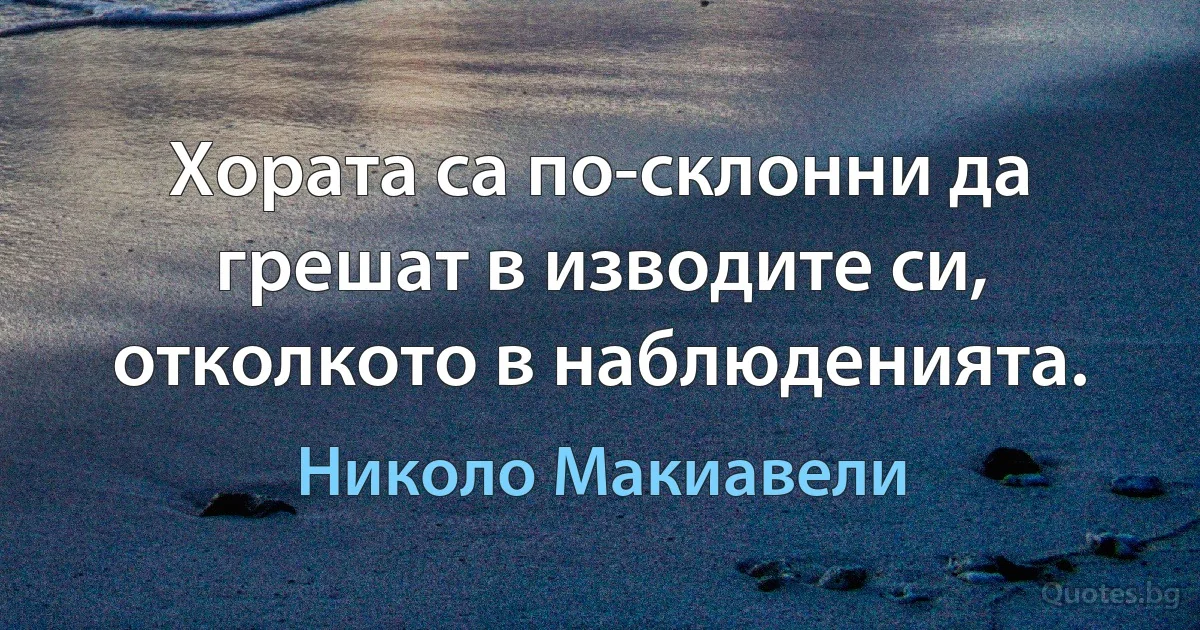 Хората са по-склонни да грешат в изводите си, отколкото в наблюденията. (Николо Макиавели)