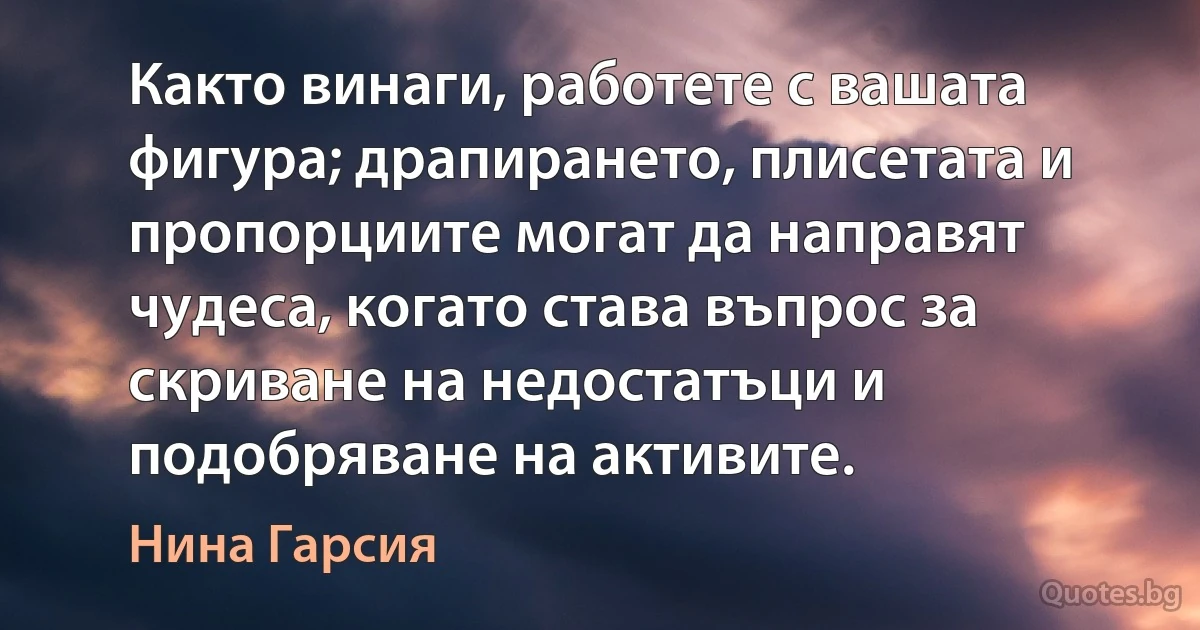 Както винаги, работете с вашата фигура; драпирането, плисетата и пропорциите могат да направят чудеса, когато става въпрос за скриване на недостатъци и подобряване на активите. (Нина Гарсия)