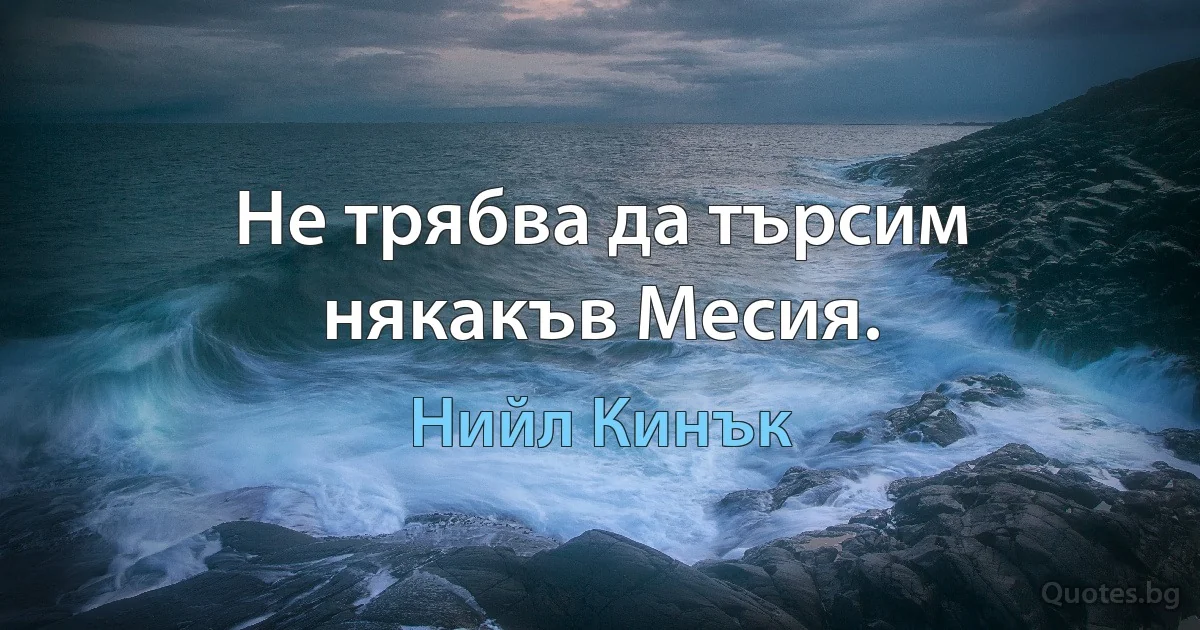 Не трябва да търсим някакъв Месия. (Нийл Кинък)