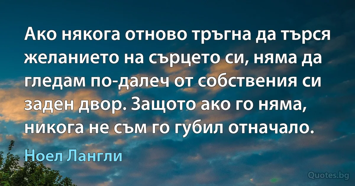 Ако някога отново тръгна да търся желанието на сърцето си, няма да гледам по-далеч от собствения си заден двор. Защото ако го няма, никога не съм го губил отначало. (Ноел Лангли)