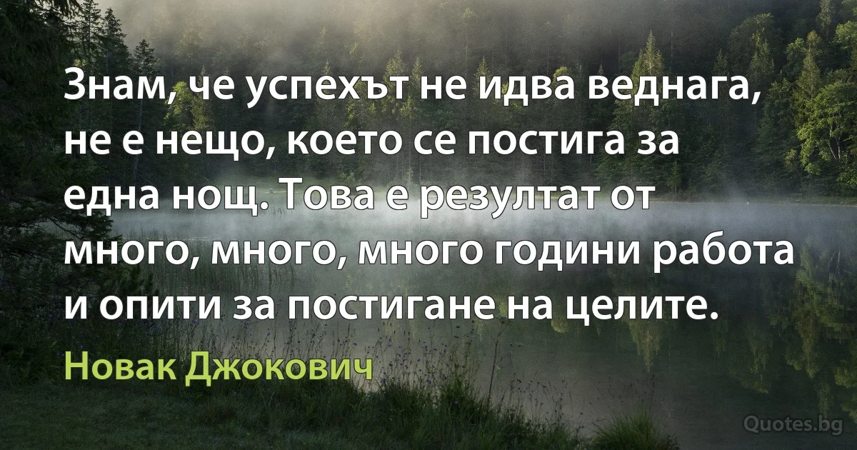 Знам, че успехът не идва веднага, не е нещо, което се постига за една нощ. Това е резултат от много, много, много години работа и опити за постигане на целите. (Новак Джокович)