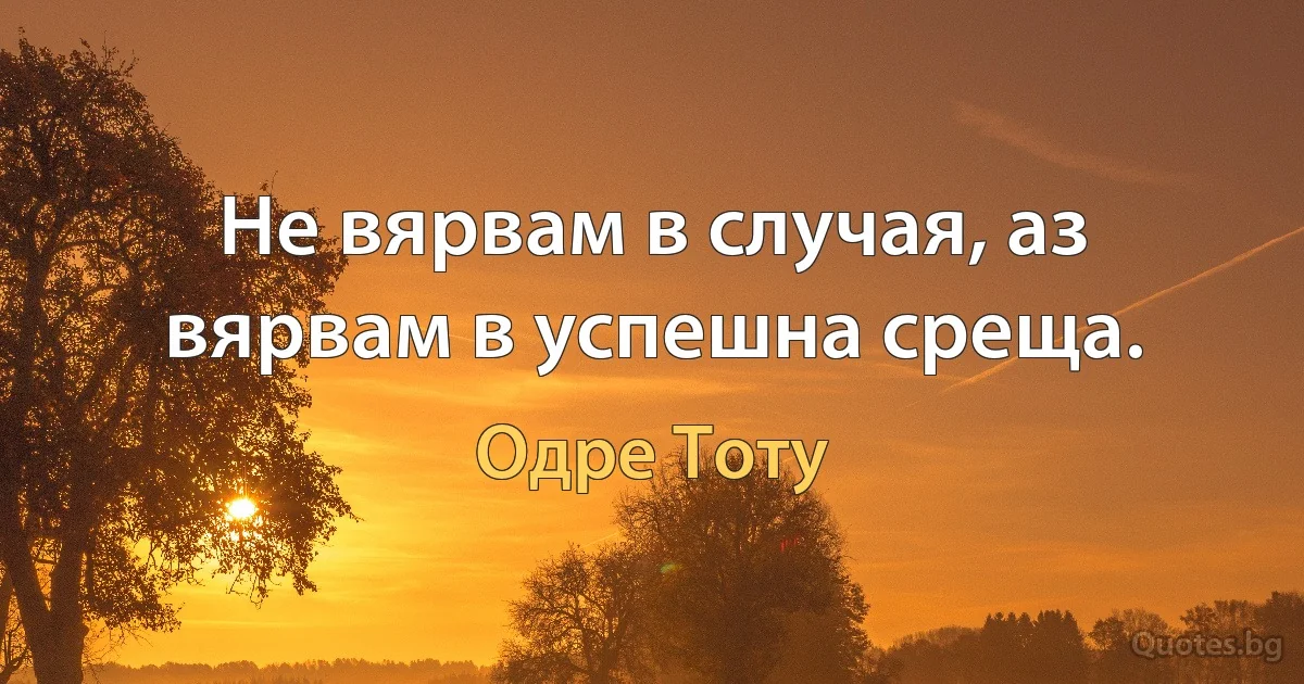 Не вярвам в случая, аз вярвам в успешна среща. (Одре Тоту)