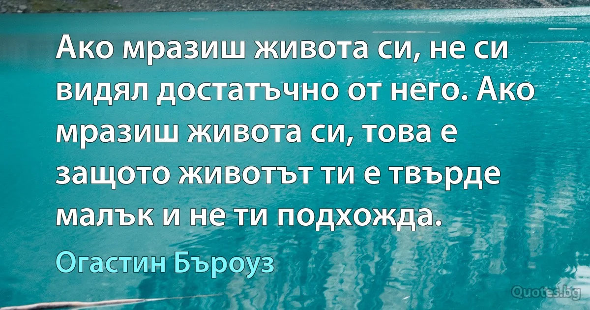 Ако мразиш живота си, не си видял достатъчно от него. Ако мразиш живота си, това е защото животът ти е твърде малък и не ти подхожда. (Огастин Бъроуз)