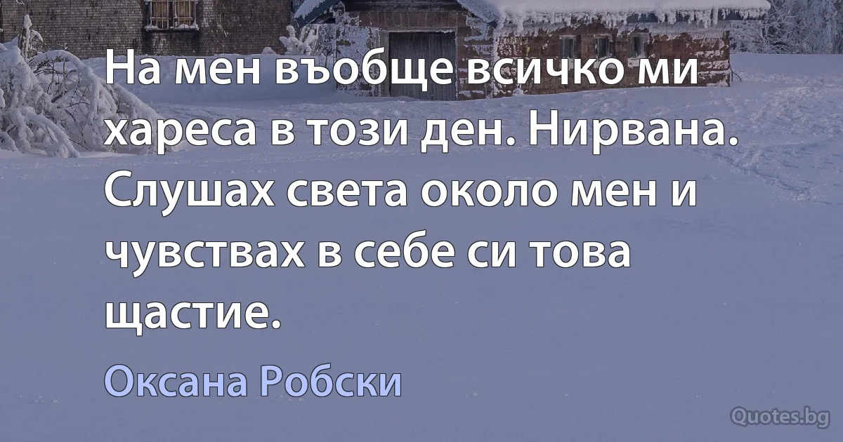 На мен въобще всичко ми хареса в този ден. Нирвана. Слушах света около мен и чувствах в себе си това щастие. (Оксана Робски)