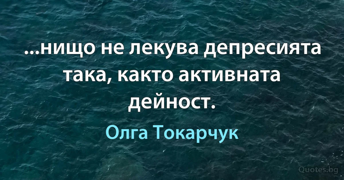 ...нищо не лекува депресията така, както активната дейност. (Олга Токарчук)