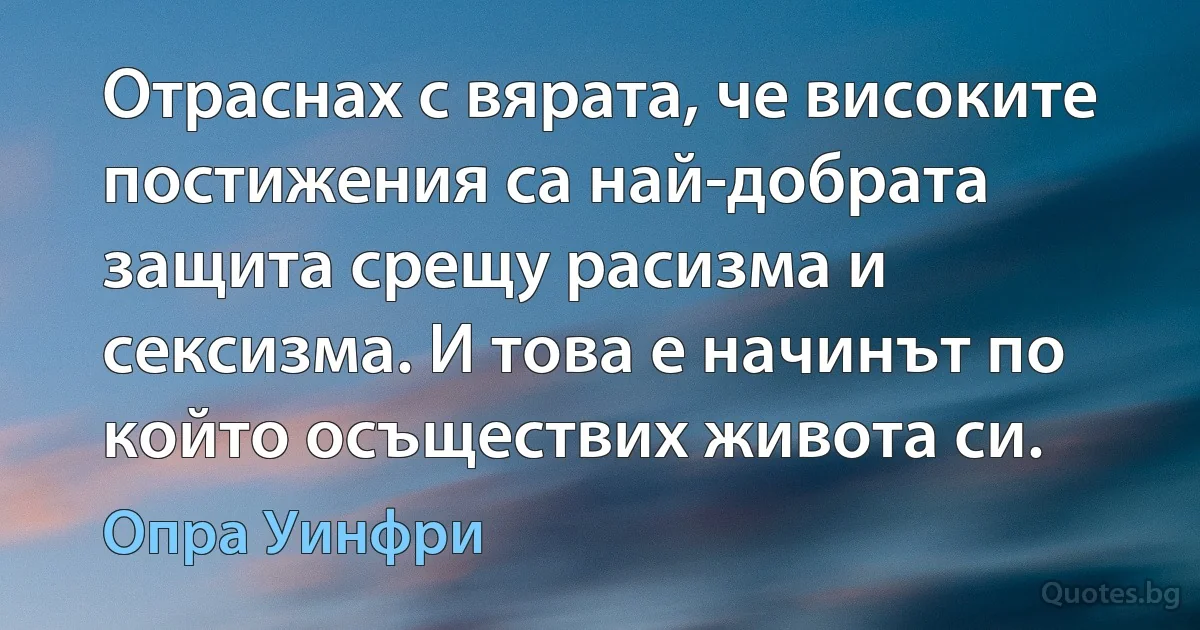 Отраснах с вярата, че високите постижения са най-добрата защита срещу расизма и сексизма. И това е начинът по който осъществих живота си. (Опра Уинфри)