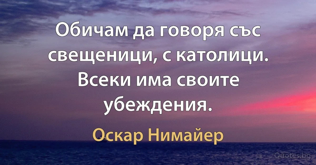 Обичам да говоря със свещеници, с католици. Всеки има своите убеждения. (Оскар Нимайер)