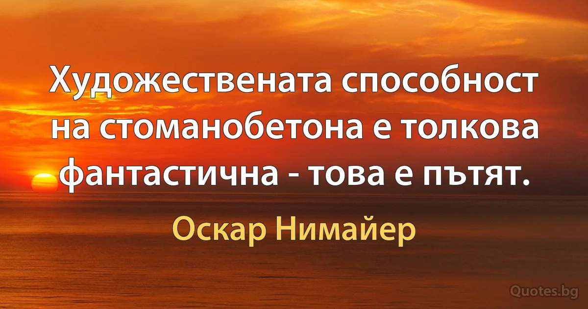 Художествената способност на стоманобетона е толкова фантастична - това е пътят. (Оскар Нимайер)