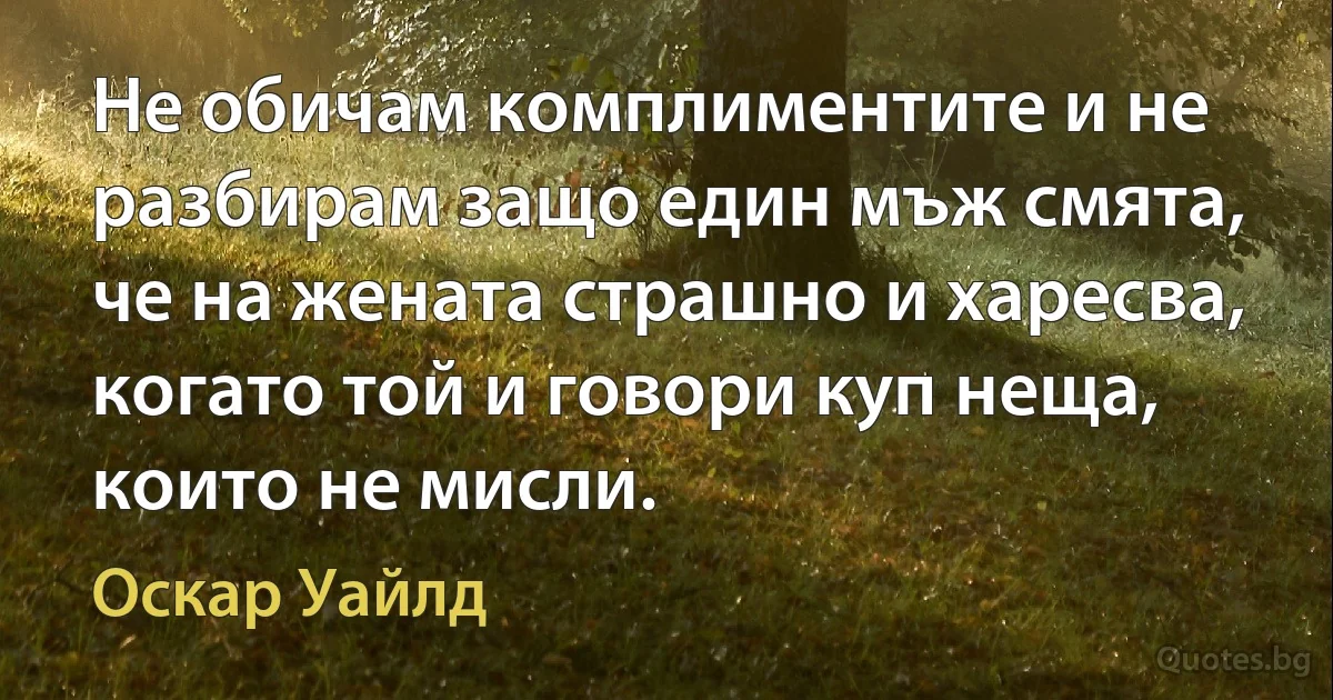 Не обичам комплиментите и не разбирам защо един мъж смята, че на жената страшно и харесва, когато той и говори куп неща, които не мисли. (Оскар Уайлд)