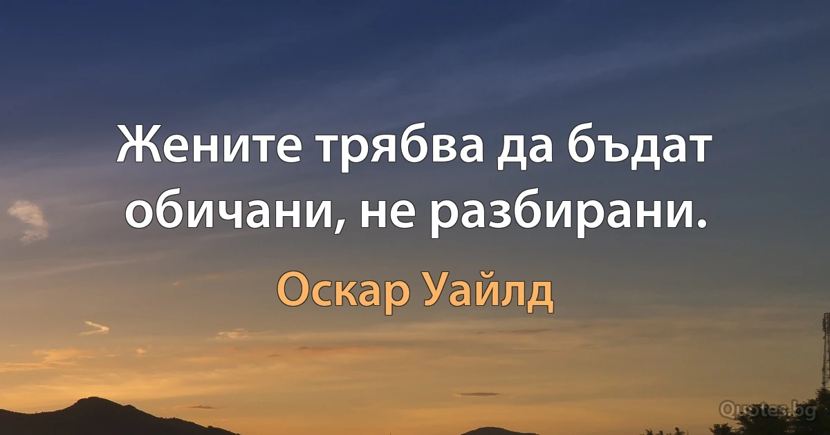 Жените трябва да бъдат обичани, не разбирани. (Оскар Уайлд)