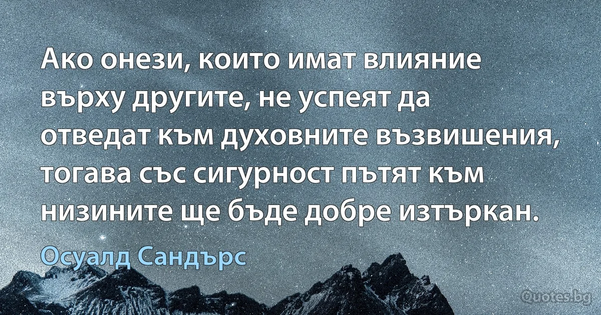 Ако онези, които имат влияние върху другите, не успеят да отведат към духовните възвишения, тогава със сигурност пътят към низините ще бъде добре изтъркан. (Осуалд Сандърс)