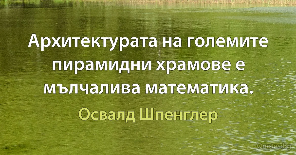 Архитектурата на големите пирамидни храмове е мълчалива математика. (Освалд Шпенглер)